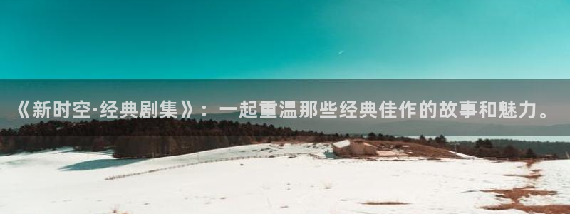 《新时空·经典剧集》：一起重温那些经典佳作的故事和魅力。