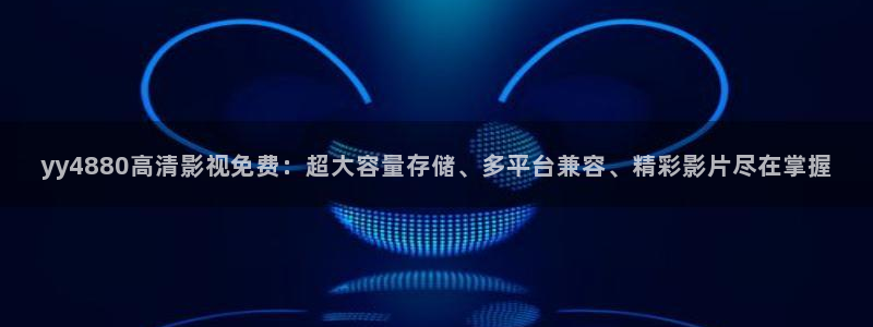 yy4880高清影视免费：超大容量存储、多平台兼容、精彩影片尽在掌握